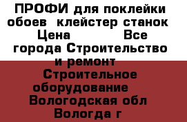 ПРОФИ для поклейки обоев  клейстер станок › Цена ­ 7 400 - Все города Строительство и ремонт » Строительное оборудование   . Вологодская обл.,Вологда г.